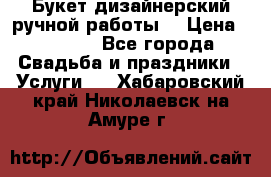 Букет дизайнерский ручной работы. › Цена ­ 5 000 - Все города Свадьба и праздники » Услуги   . Хабаровский край,Николаевск-на-Амуре г.